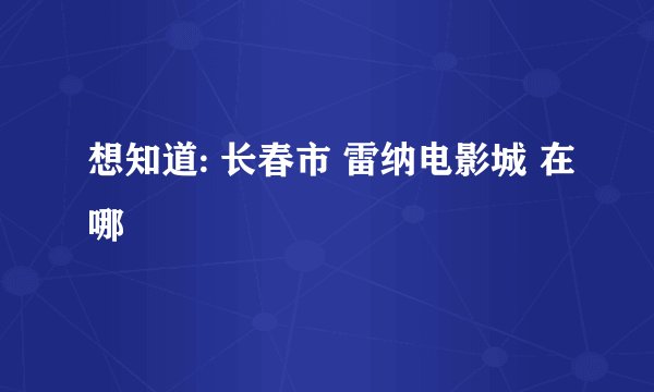 想知道: 长春市 雷纳电影城 在哪