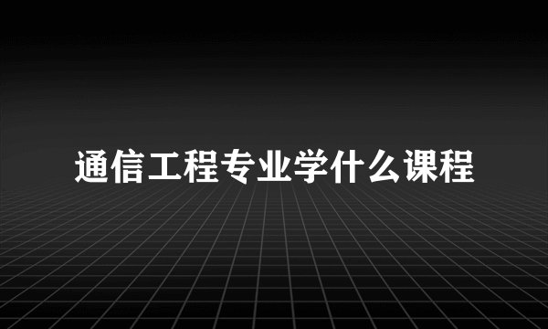 通信工程专业学什么课程