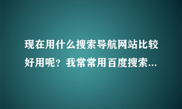 现在用什么搜索导航网站比较好用呢?我常常用百度搜索网站,但时间长
