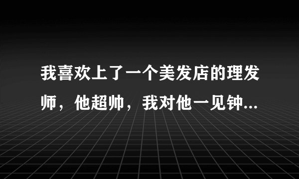 我喜欢上了一个美发店的理发师，他超帅，我对他一见钟情，该不该和他说？
