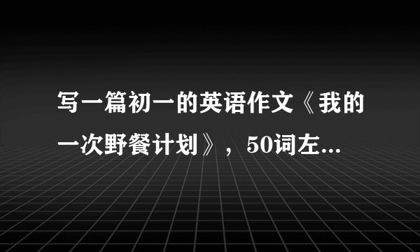 写一篇初一的英语作文《我的一次野餐计划》，50词左右，带翻译~~！！