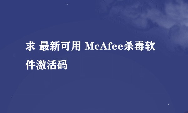 求 最新可用 McAfee杀毒软件激活码