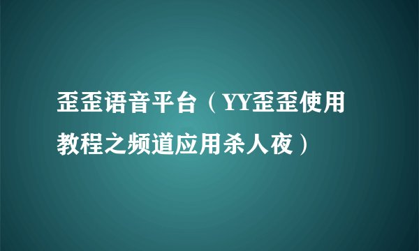 歪歪语音平台（YY歪歪使用教程之频道应用杀人夜）