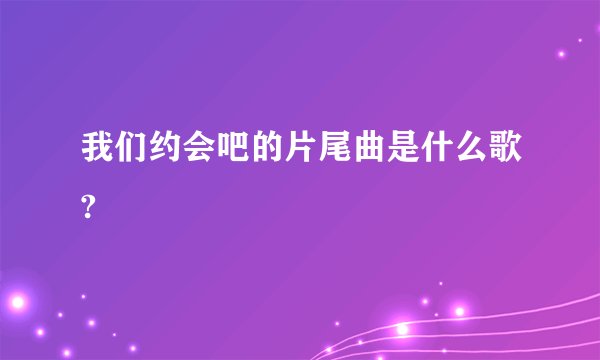 我们约会吧的片尾曲是什么歌?
