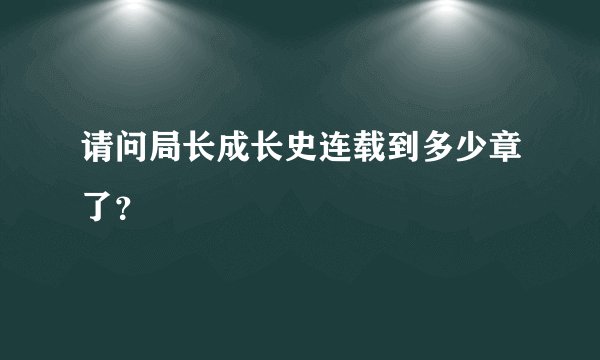 请问局长成长史连载到多少章了？