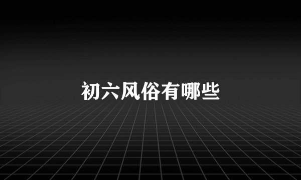 初六风俗有哪些