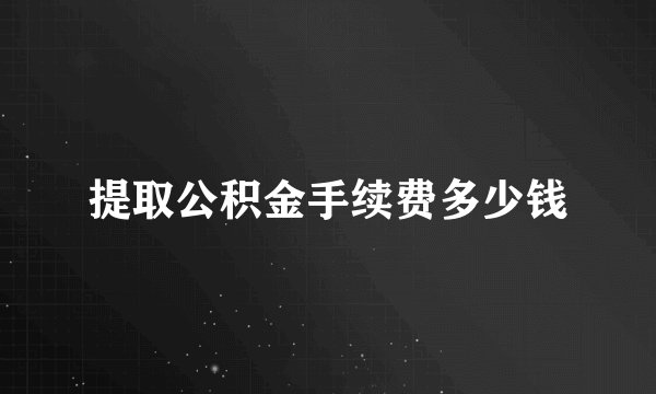 提取公积金手续费多少钱