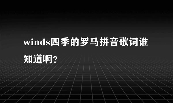 winds四季的罗马拼音歌词谁知道啊？