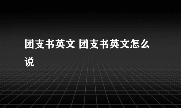 团支书英文 团支书英文怎么说