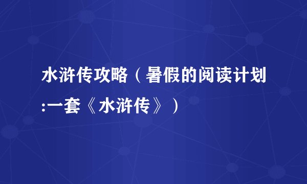 水浒传攻略(暑假的阅读计划:一套《水浒传》)