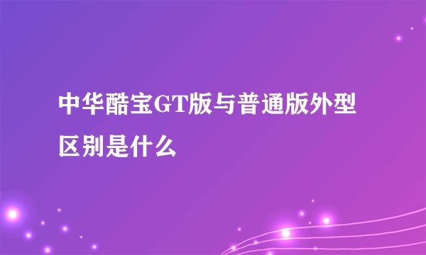 中华酷宝GT版与普通版外型区别是什么