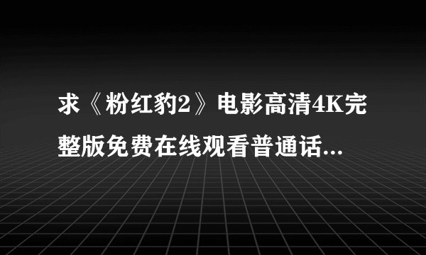 求《粉红豹2》电影高清4K完整版免费在线观看普通话无删减无广告版百度网盘下载链接