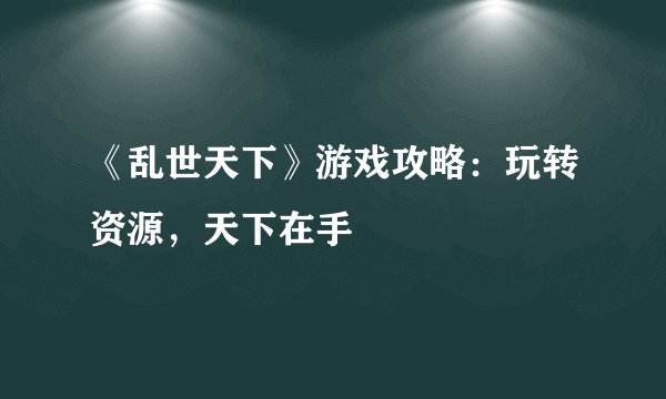 《乱世天下》游戏攻略：玩转资源，天下在手