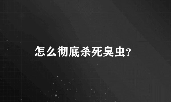 怎么彻底杀死臭虫？