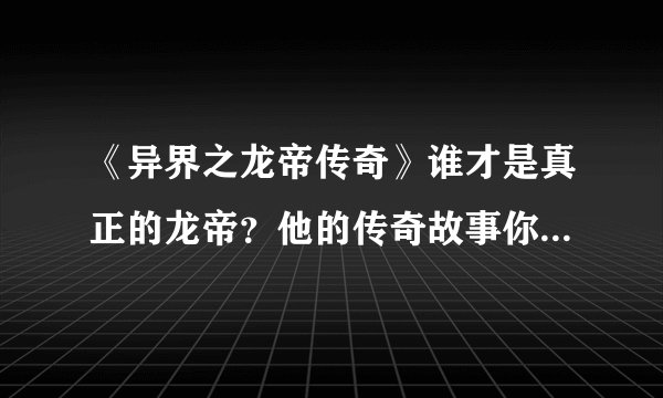 《异界之龙帝传奇》谁才是真正的龙帝？他的传奇故事你知道吗？