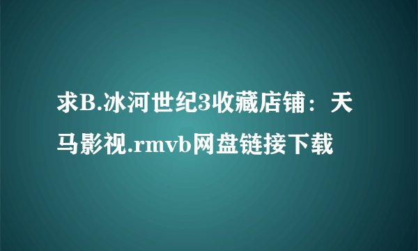 求B.冰河世纪3收藏店铺：天马影视.rmvb网盘链接下载