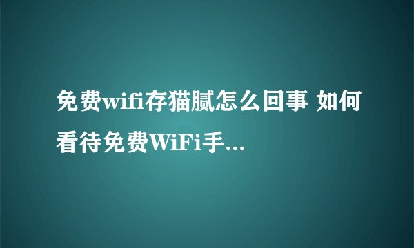 免费wifi存猫腻怎么回事 如何看待免费WiFi手机App根本连不上