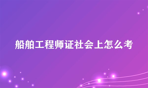 船舶工程师证社会上怎么考