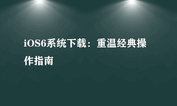 iOS6系统下载：重温经典操作指南