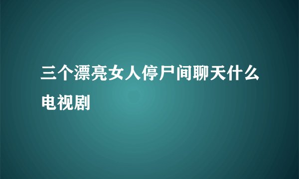 三个漂亮女人停尸间聊天什么电视剧