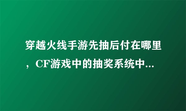 穿越火线手游先抽后付在哪里，CF游戏中的抽奖系统中抽到的兑换券在哪找啊