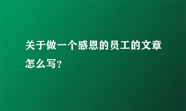 关于做一个感恩的员工的文章怎么写?