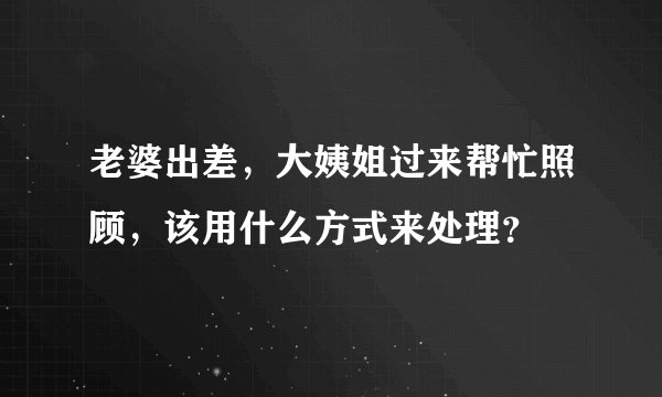 老婆出差,大姨姐过来帮忙照顾,该用什么方式来处理?