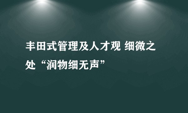 丰田式管理及人才观 细微之处“润物细无声”