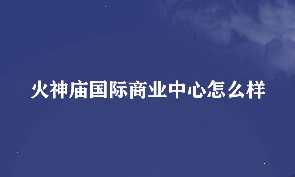 火神庙国际商业中心怎么样