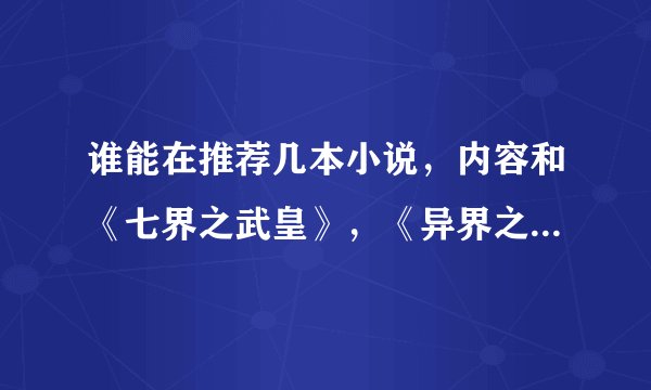 谁能在推荐几本小说，内容和《七界之武皇》，《异界之玄修》差不多的。谢谢了