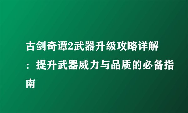古剑奇谭2武器升级攻略详解：提升武器威力与品质的必备指南