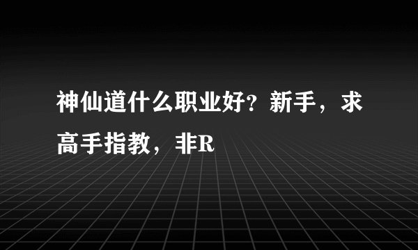神仙道什么职业好？新手，求高手指教，非R