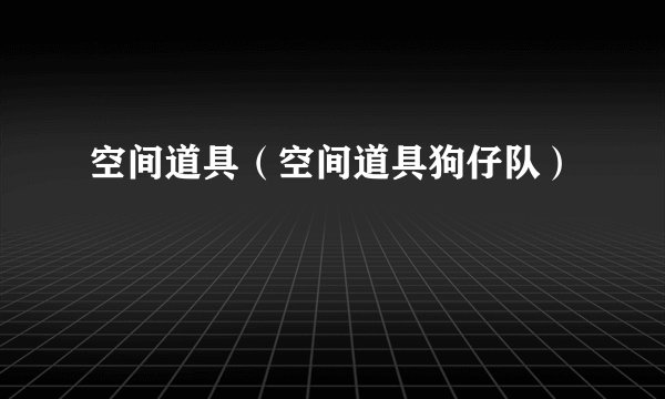 空间道具(空间道具狗仔队)