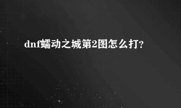 dnf蠕动之城第2图怎么打?