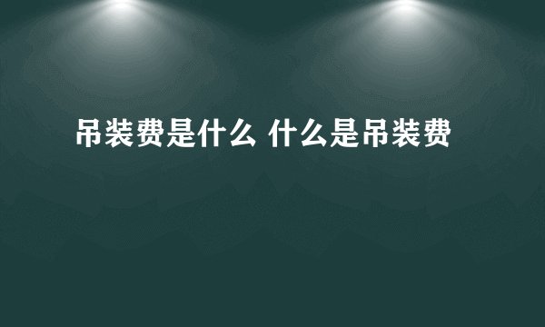 吊装费是什么 什么是吊装费