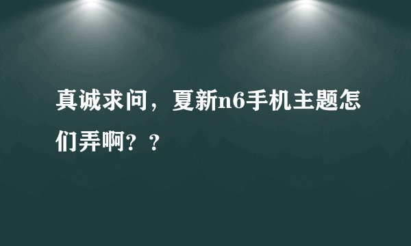 真诚求问，夏新n6手机主题怎们弄啊？？