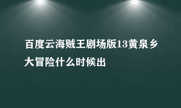 百度云海贼王剧场版13黄泉乡大冒险什么时候出