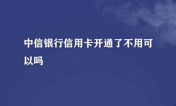 中信银行信用卡开通了不用可以吗