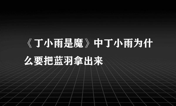 《丁小雨是魔》中丁小雨为什么要把蓝羽拿出来