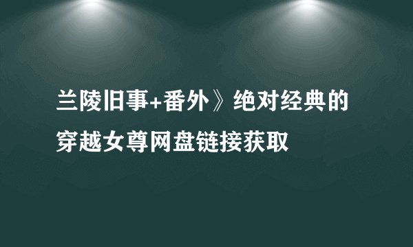 兰陵旧事+番外》绝对经典的穿越女尊网盘链接获取