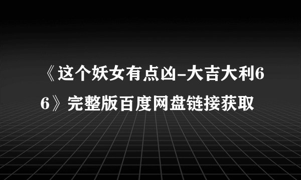 《这个妖女有点凶-大吉大利66》完整版百度网盘链接获取