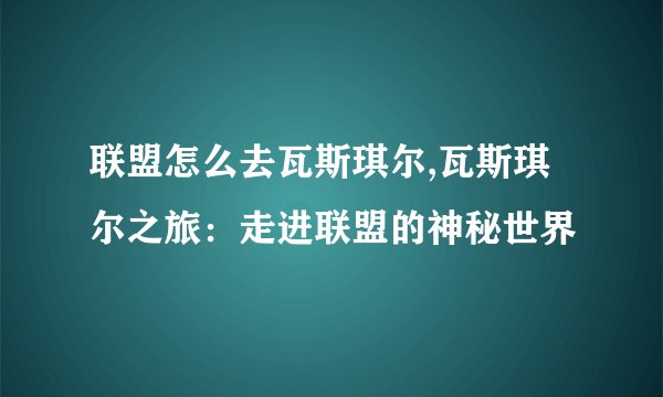 联盟怎么去瓦斯琪尔,瓦斯琪尔之旅:走进联盟的神秘世界
