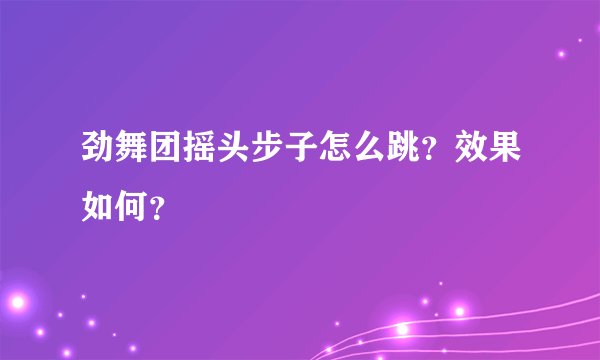 劲舞团摇头步子怎么跳？效果如何？