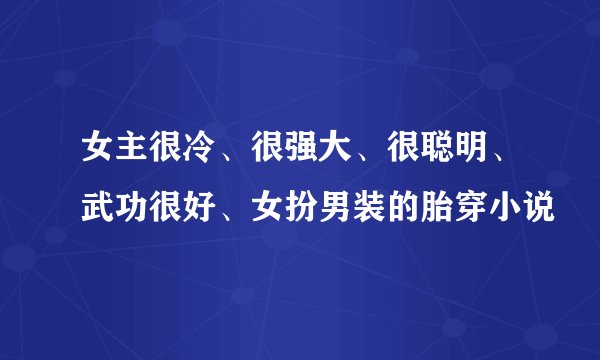 女主很冷、很强大、很聪明、武功很好、女扮男装的胎穿小说