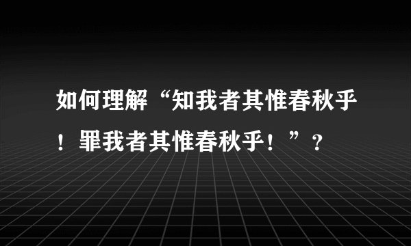 如何理解“知我者其惟春秋乎！罪我者其惟春秋乎！”？