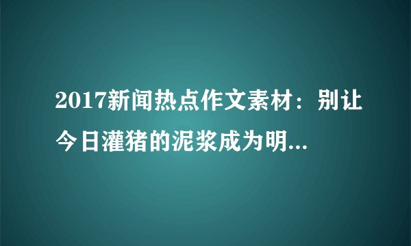 2017新闻热点作文素材:别让今日灌猪的泥浆成为明日人类的眼泪