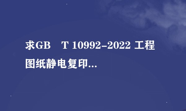 求GB∕T 10992-2022 工程图纸静电复印机(1.64MB)a3adbbff2网盘链接获取