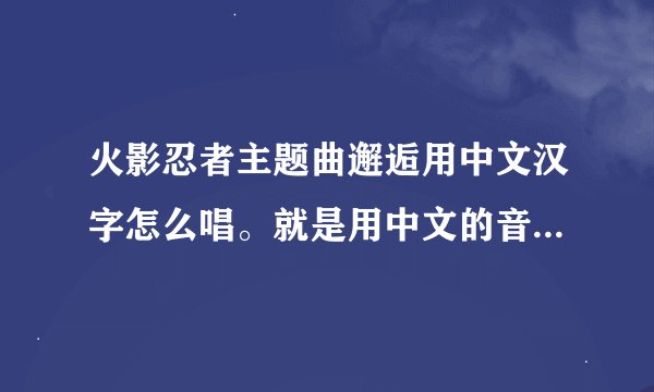 火影忍者主题曲邂逅用中文汉字怎么唱。就是用中文的音唱日文的