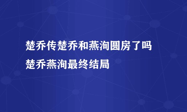 楚乔传楚乔和燕洵圆房了吗 楚乔燕洵最终结局