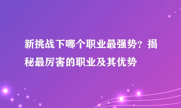 新挑战下哪个职业最强势？揭秘最厉害的职业及其优势